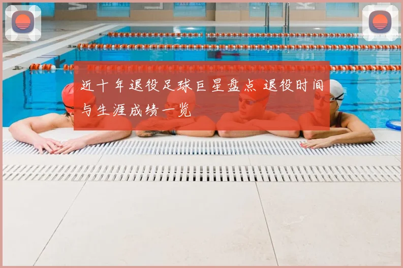 近十年退役足球巨星盘点 退役时间与生涯成绩一览