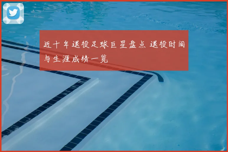 近十年退役足球巨星盘点 退役时间与生涯成绩一览