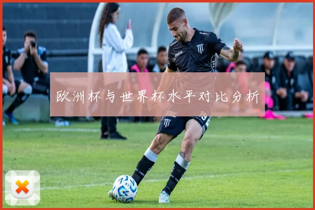 欧洲杯与世界杯水平对比分析