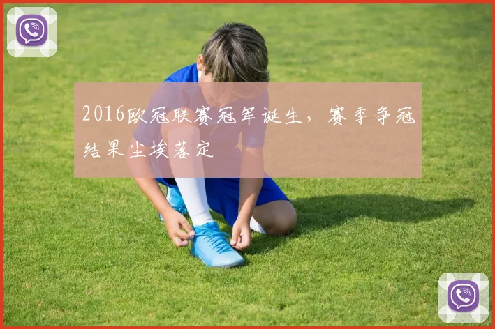 2016欧冠联赛冠军诞生,赛季争冠结果尘埃落定