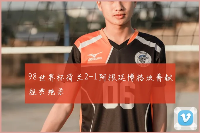 98世界杯荷兰2-1阿根廷博格坎普献经典绝杀