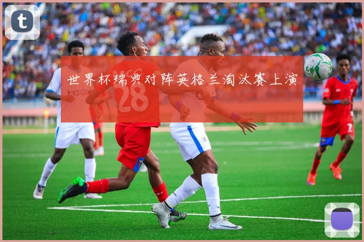 世界杯瑞典对阵英格兰淘汰赛上演