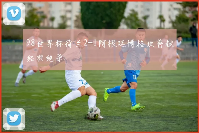 98世界杯荷兰2-1阿根廷博格坎普献经典绝杀
