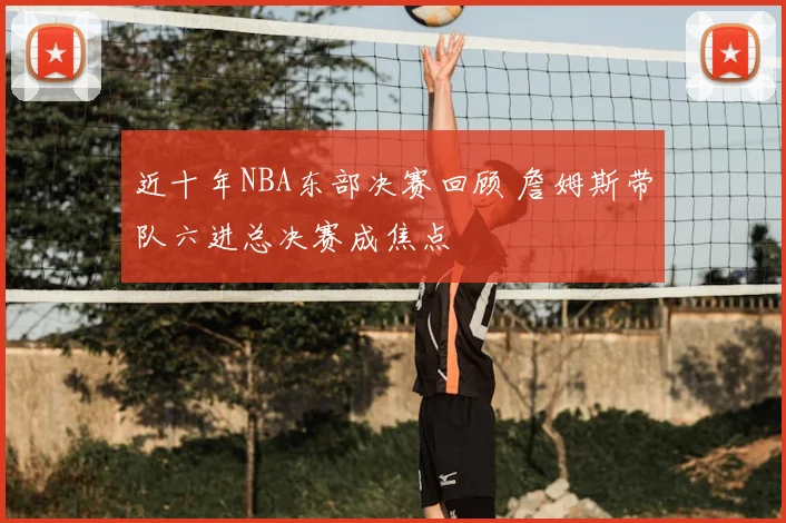 近十年NBA东部决赛回顾 詹姆斯带队六进总决赛成焦点