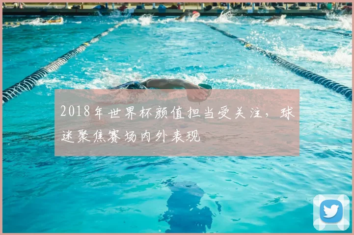 2018年世界杯颜值担当受关注,球迷聚焦赛场内外表现