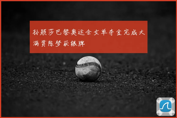 孙颖莎巴黎奥运会女单夺金完成大满贯陈梦获银牌
