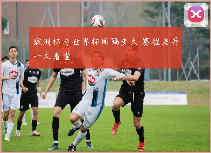 欧洲杯与世界杯间隔多久 赛程差异一文看懂