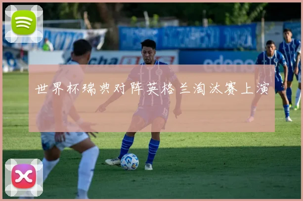 世界杯瑞典对阵英格兰淘汰赛上演