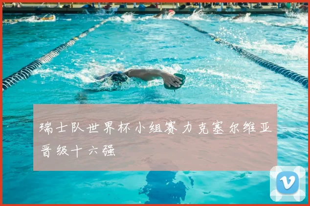 瑞士队世界杯小组赛力克塞尔维亚晋级十六强