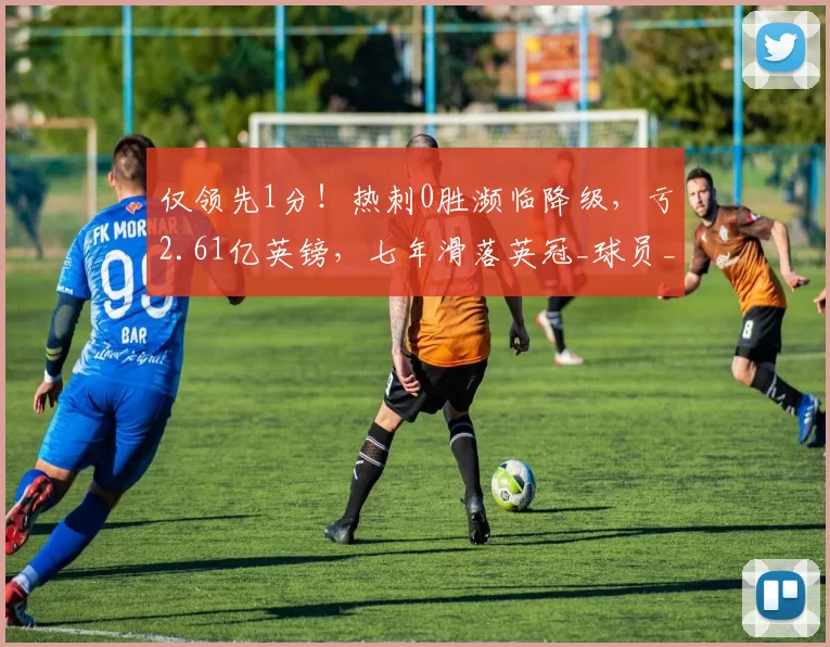 仅领先1分！热刺0胜濒临降级，亏2.61亿英镑，七年滑落英冠_球员_赛季_问题