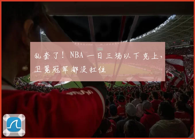 乱套了！NBA 一日三场以下克上，卫冕冠军都没扛住