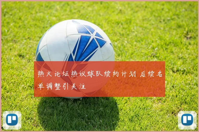 热火论坛热议球队续约计划 后续名单调整引关注