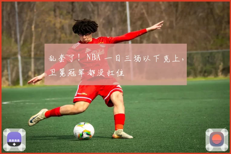 乱套了！NBA 一日三场以下克上，卫冕冠军都没扛住