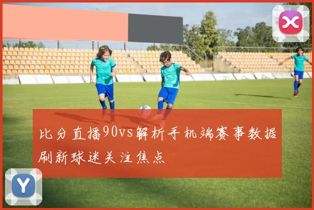 比分直播90vs解析手机端赛事数据刷新球迷关注焦点