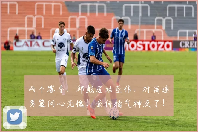 两个赛季，邱彪居功至伟，对高速男篮问心无愧！奈何精气神没了！