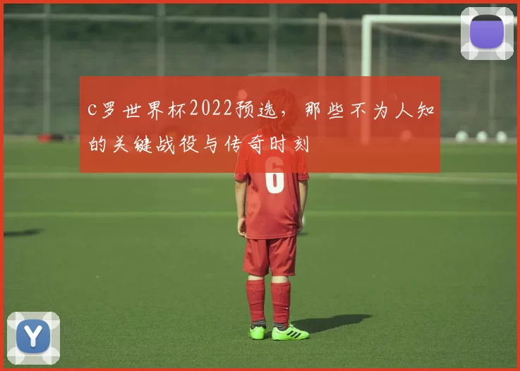 c罗世界杯2022预选,那些不为人知的关键战役与传奇时刻