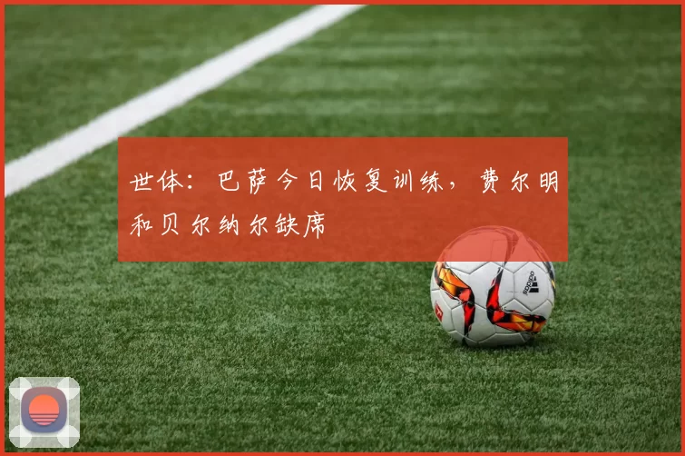 世体：巴萨今日恢复训练，费尔明和贝尔纳尔缺席