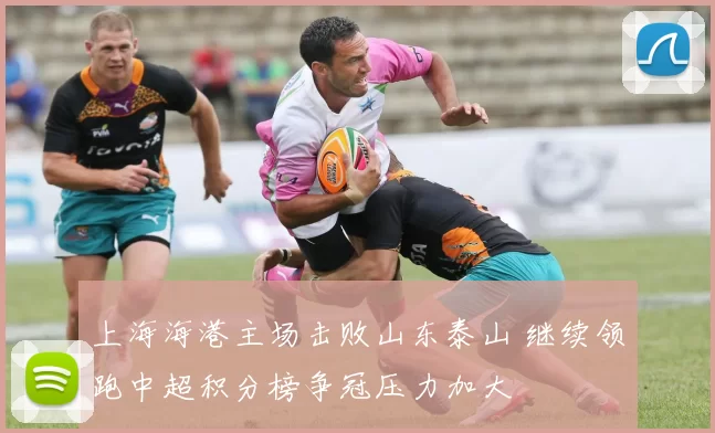 上海海港主场击败山东泰山 继续领跑中超积分榜争冠压力加大