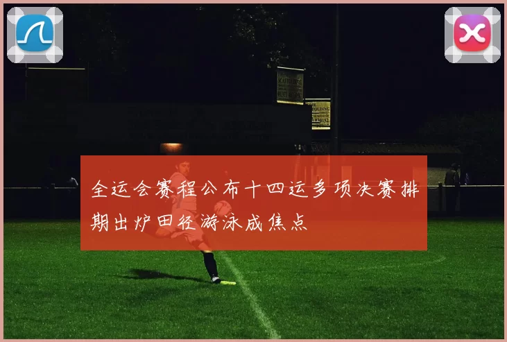 全运会赛程公布十四运多项决赛排期出炉田径游泳成焦点