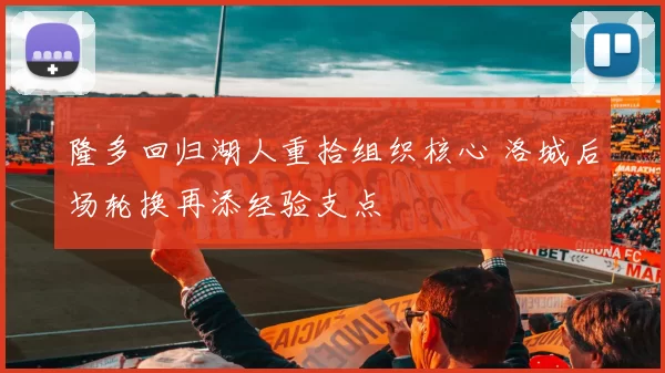 隆多回归湖人重拾组织核心 洛城后场轮换再添经验支点