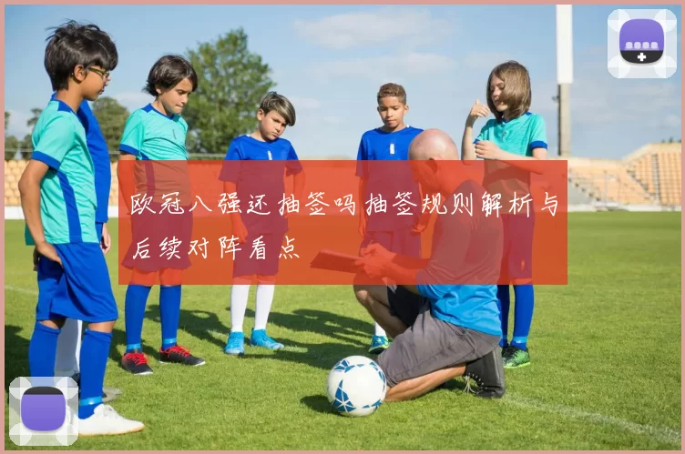 欧冠八强还抽签吗抽签规则解析与后续对阵看点