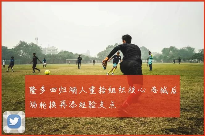 隆多回归湖人重拾组织核心 洛城后场轮换再添经验支点