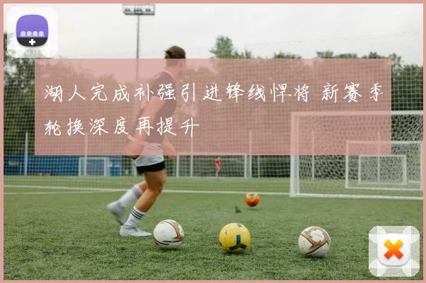 湖人完成补强引进锋线悍将 新赛季轮换深度再提升