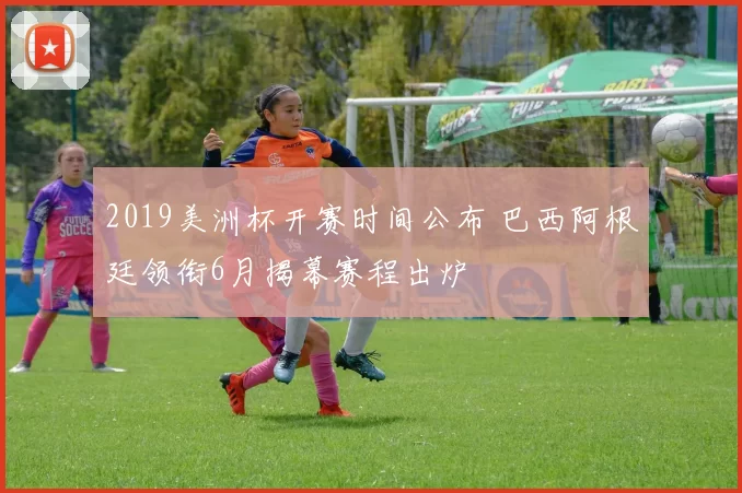 2019美洲杯开赛时间公布 巴西阿根廷领衔6月揭幕赛程出炉