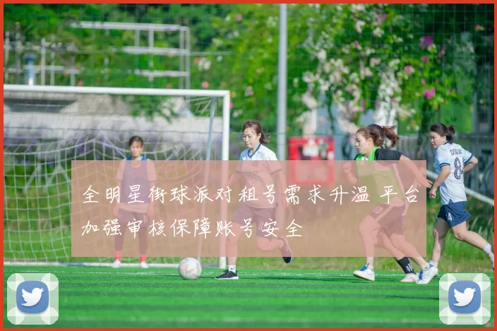 全明星街球派对租号需求升温 平台加强审核保障账号安全