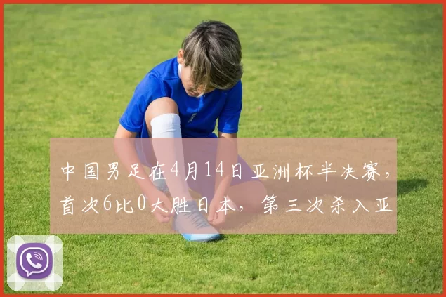 中国男足在4月14日亚洲杯半决赛，首次6比0大胜日本，第三次杀入亚洲杯决赛_比赛_梁锦鸿_上港