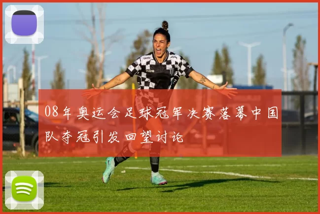 08年奥运会足球冠军决赛落幕中国队夺冠引发回望讨论