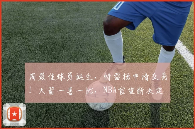 周最佳球员诞生，特雷杨申请交易！火箭一喜一忧，NBA官宣新决定