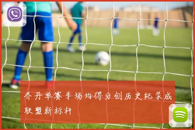 乔丹单赛季场均得分创历史纪录成联盟新标杆