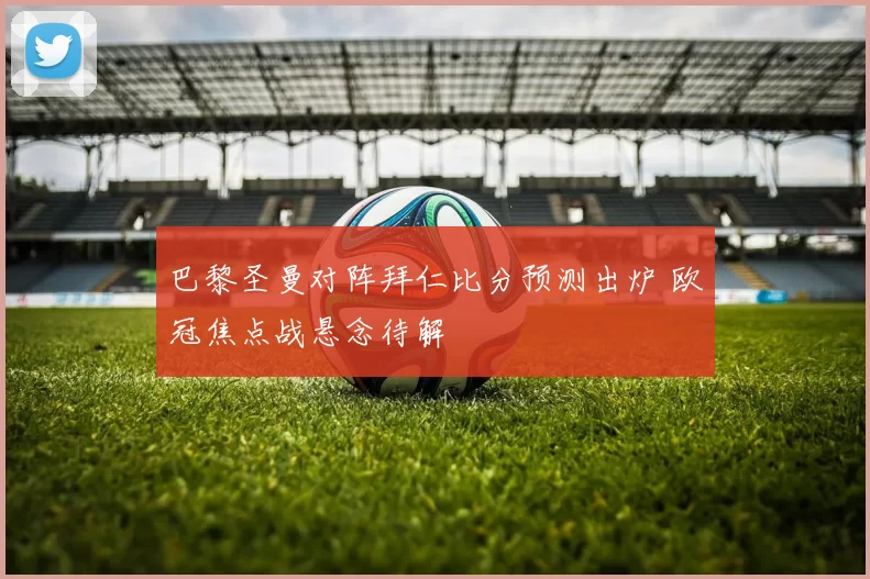 巴黎圣曼对阵拜仁比分预测出炉 欧冠焦点战悬念待解