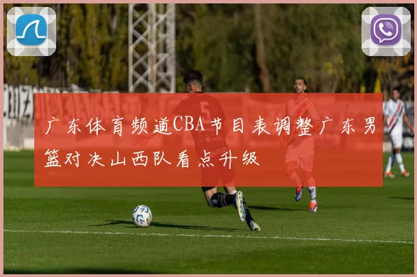 广东体育频道CBA节目表调整广东男篮对决山西队看点升级