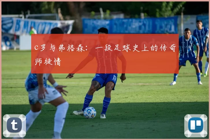 c罗与弗格森：一段足球史上的传奇师徒情