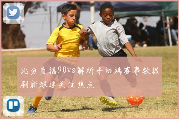 比分直播90vs解析手机端赛事数据刷新球迷关注焦点