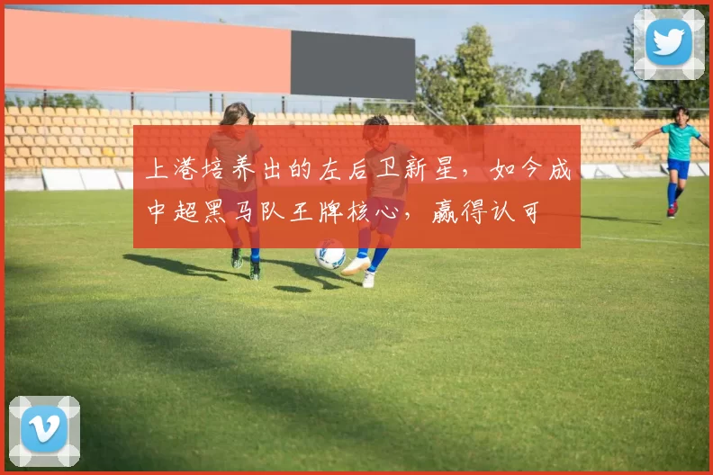 上港培养出的左后卫新星，如今成中超黑马队王牌核心，赢得认可