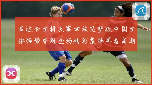 亚运会女排决赛回放完整版中国女排强势夺冠全场精彩集锦再看高潮对决