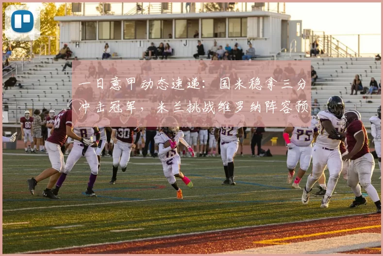 一日意甲动态速递：国米稳拿三分冲击冠军，米兰挑战维罗纳阵容预测_欧冠_AC米兰