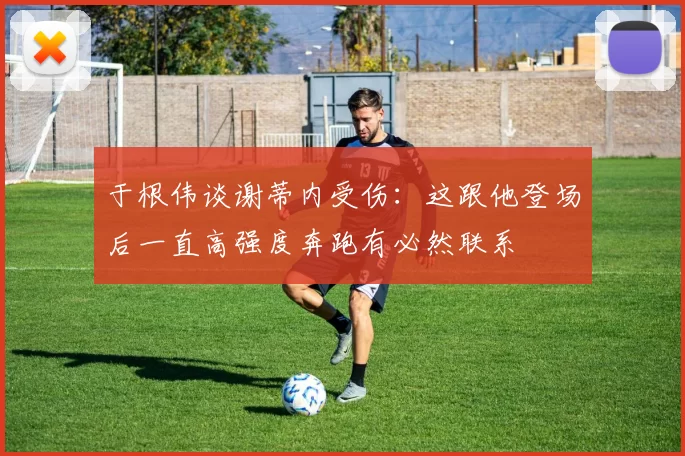 于根伟谈谢蒂内受伤：这跟他登场后一直高强度奔跑有必然联系