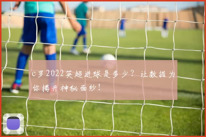 c罗2022英超进球是多少?让数据为你揭开神秘面纱!