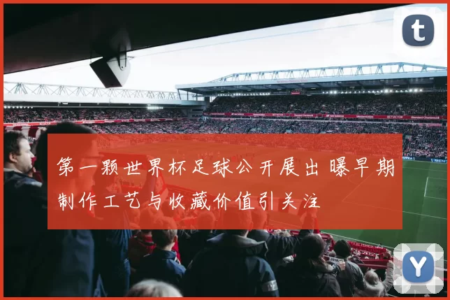 第一颗世界杯足球公开展出 曝早期制作工艺与收藏价值引关注