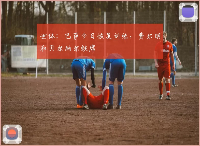 世体：巴萨今日恢复训练，费尔明和贝尔纳尔缺席