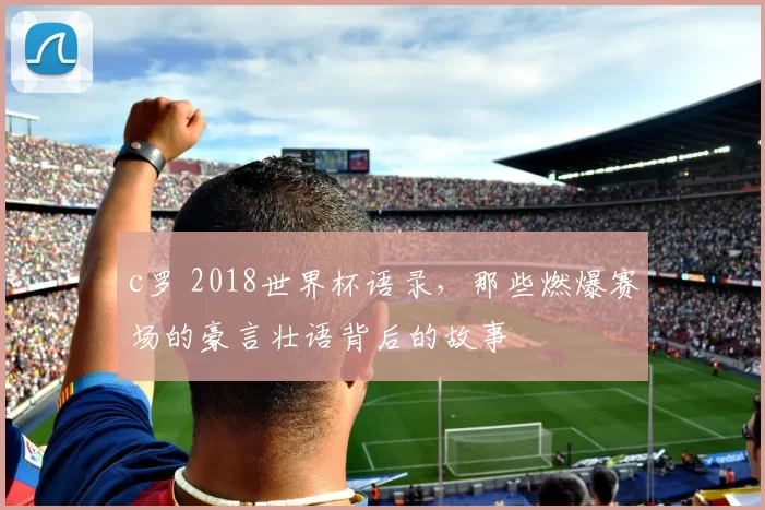 c罗 2018世界杯语录，那些燃爆赛场的豪言壮语背后的故事