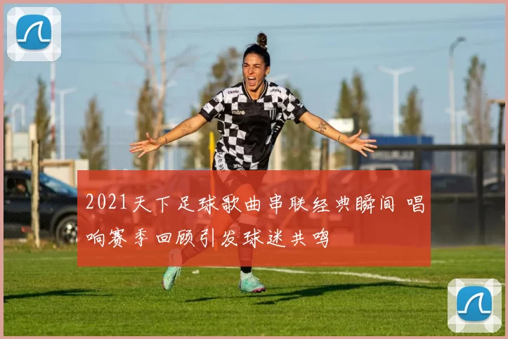 2021天下足球歌曲串联经典瞬间 唱响赛季回顾引发球迷共鸣