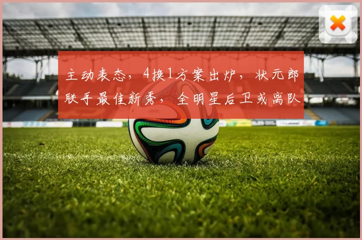 主动表态，4换1方案出炉，状元郎联手最佳新秀，全明星后卫或离队